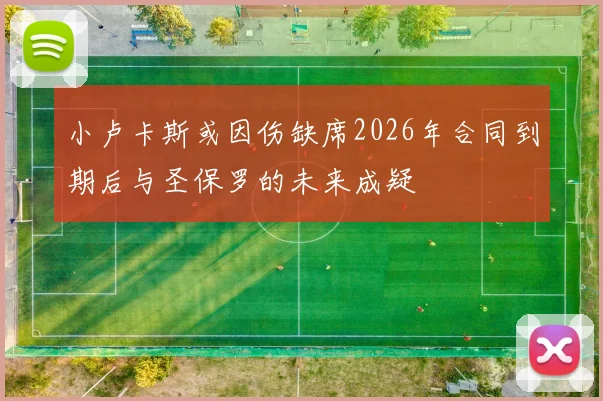 小卢卡斯或因伤缺席2026年合同到期后与圣保罗的未来成疑