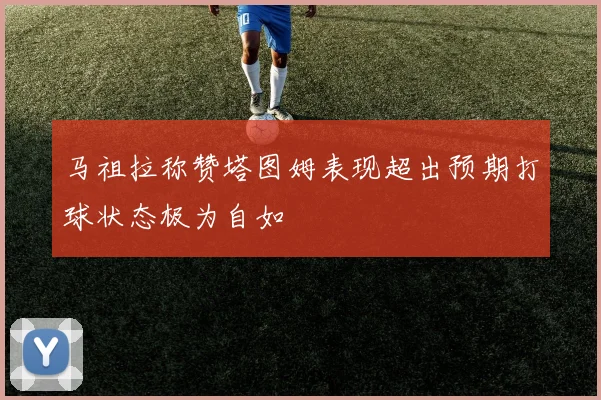 马祖拉称赞塔图姆表现超出预期打球状态极为自如