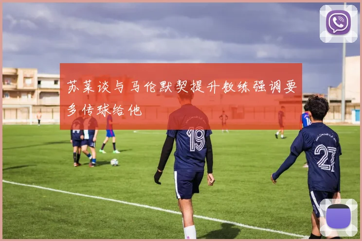 苏莱谈与马伦默契提升教练强调要多传球给他