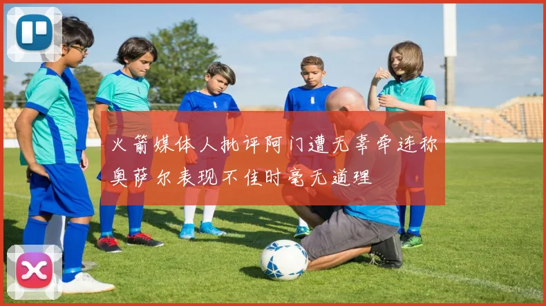火箭媒体人批评阿门遭无辜牵连称奥萨尔表现不佳时毫无道理