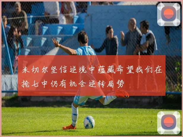 米切尔坚信逆境中蕴藏希望我们在抢七中仍有机会逆转局势