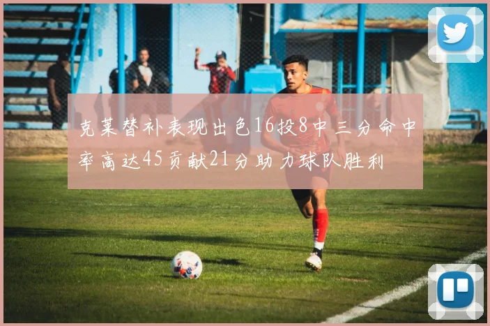 克莱替补表现出色16投8中三分命中率高达45贡献21分助力球队胜利