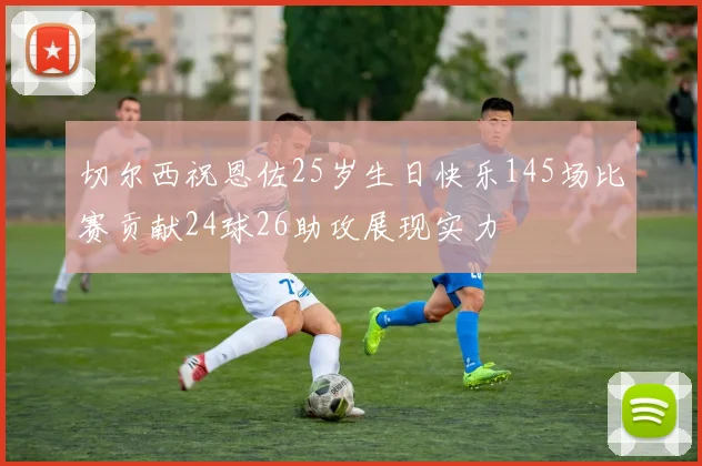 切尔西祝恩佐25岁生日快乐145场比赛贡献24球26助攻展现实力