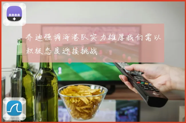 乔迪强调海港队实力雄厚我们需以积极态度迎接挑战