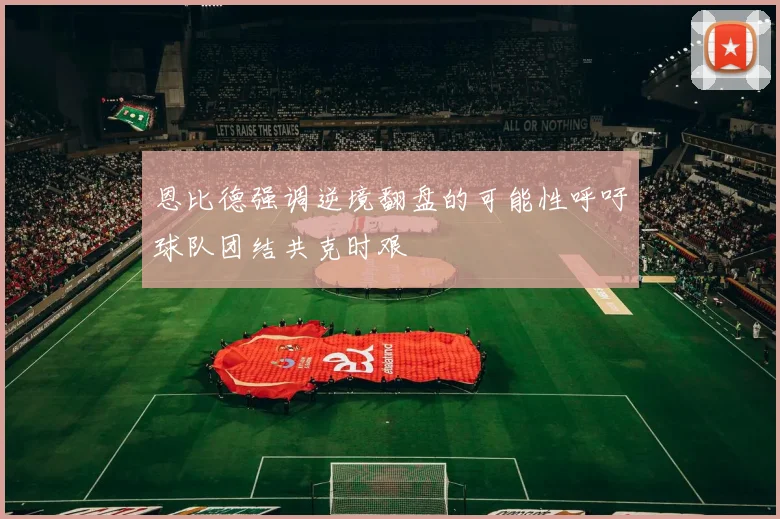 恩比德强调逆境翻盘的可能性呼吁球队团结共克时艰