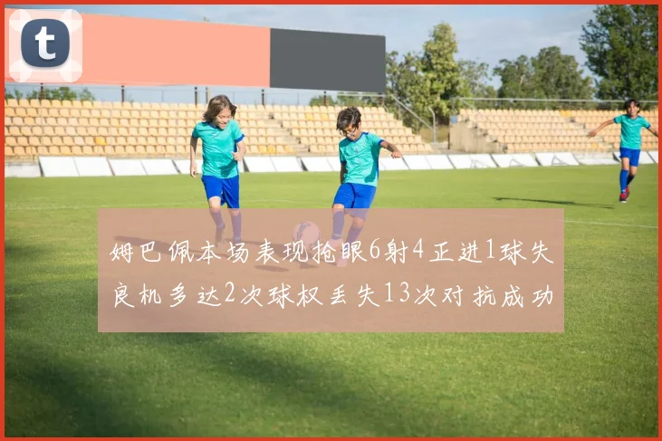 姆巴佩本场表现抢眼6射4正进1球失良机多达2次球权丢失13次对抗成功仅6次