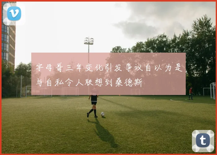 字母哥三年变化引发争议自以为是与自私令人联想到桑德斯