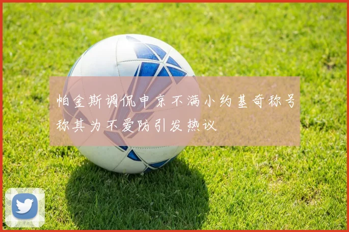 帕金斯调侃申京不满小约基奇称号称其为不爱防引发热议