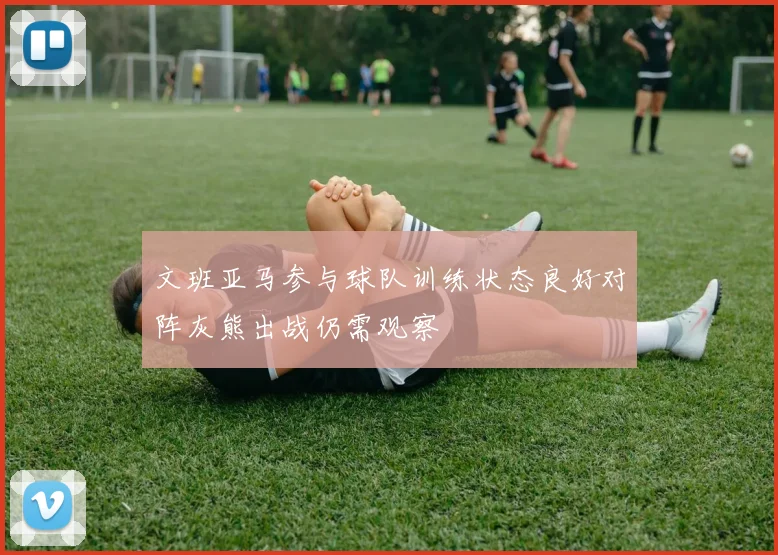 文班亚马参与球队训练状态良好对阵灰熊出战仍需观察