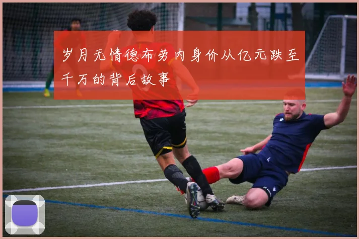 岁月无情德布劳内身价从亿元跌至千万的背后故事