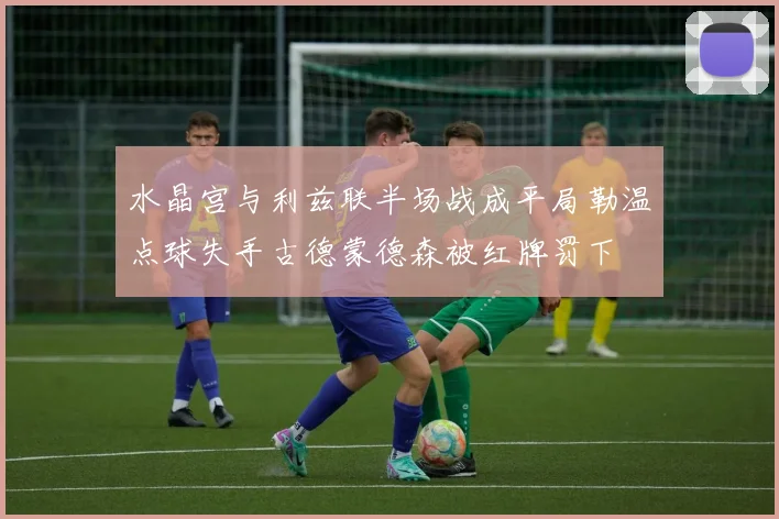 水晶宫与利兹联半场战成平局勒温点球失手古德蒙德森被红牌罚下
