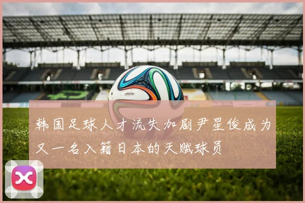 韩国足球人才流失加剧尹星俊成为又一名入籍日本的天赋球员