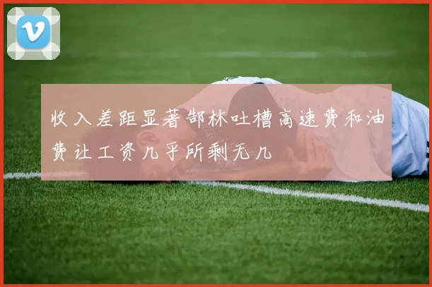 收入差距显著郜林吐槽高速费和油费让工资几乎所剩无几