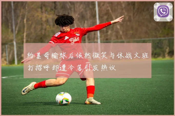 约基奇输球后依然微笑与休战文班打招呼却遭冷落引发热议