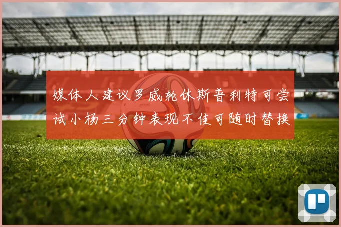 媒体人建议罗威轮休斯普利特可尝试小杨三分钟表现不佳可随时替换
