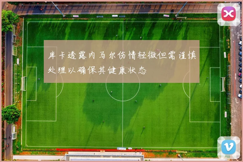 库卡透露内马尔伤情轻微但需谨慎处理以确保其健康状态