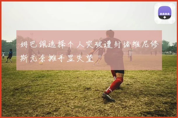 姆巴佩选择个人突破遭封堵维尼修斯无奈摊手显失望