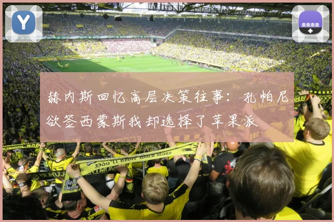 赫内斯回忆高层决策往事：孔帕尼欲签西蒙斯我却选择了苹果派