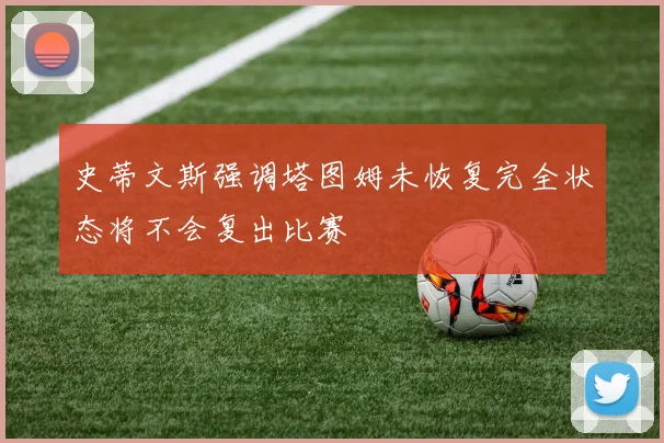 史蒂文斯强调塔图姆未恢复完全状态将不会复出比赛