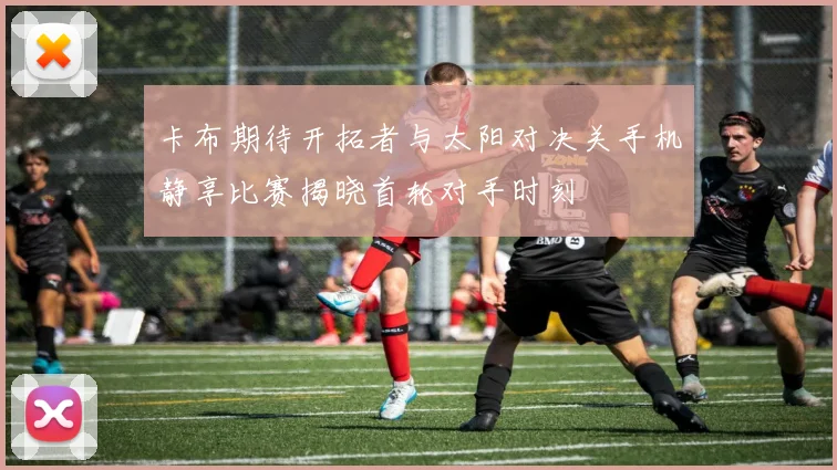 卡布期待开拓者与太阳对决关手机静享比赛揭晓首轮对手时刻