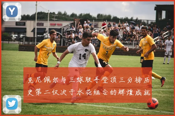 克尼佩尔与三球联手登顶三分榜历史第二仅次于水花组合的辉煌成就
