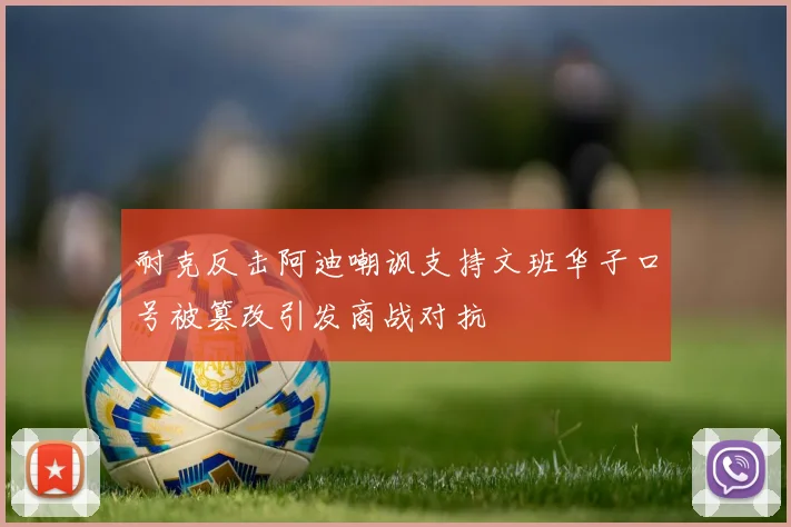 耐克反击阿迪嘲讽支持文班华子口号被篡改引发商战对抗