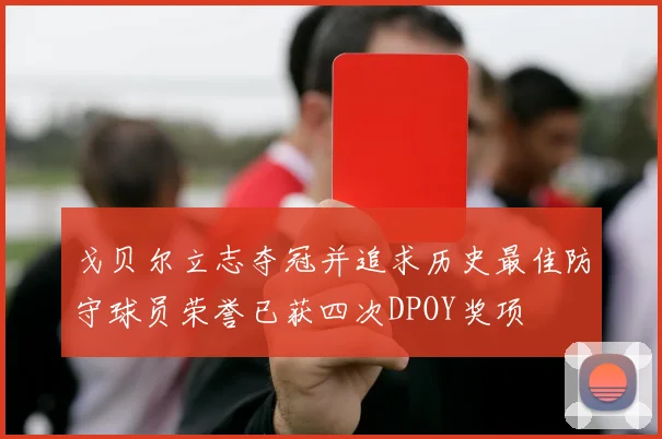 戈贝尔立志夺冠并追求历史最佳防守球员荣誉已获四次DPOY奖项