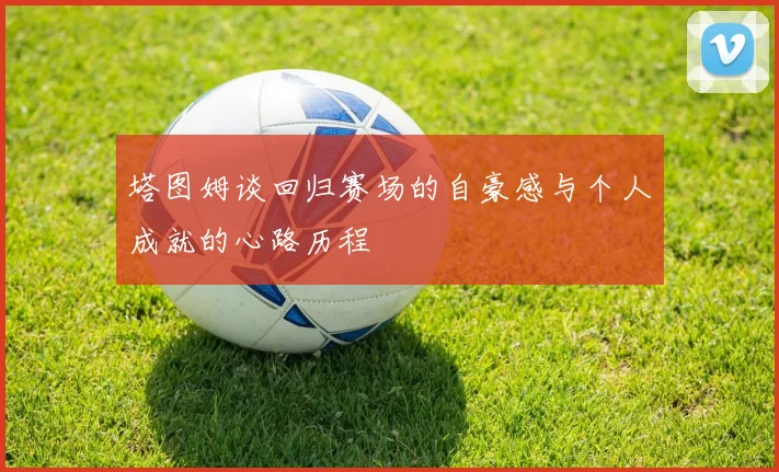 塔图姆谈回归赛场的自豪感与个人成就的心路历程