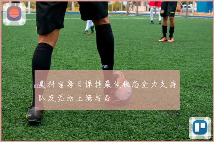 奥科吉每日保持最佳状态全力支持队友无论上场与否