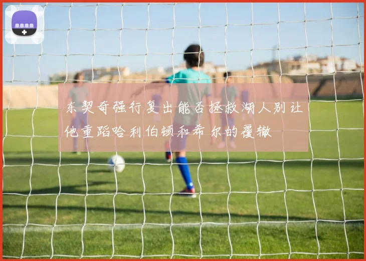 东契奇强行复出能否拯救湖人别让他重蹈哈利伯顿和希尔的覆辙