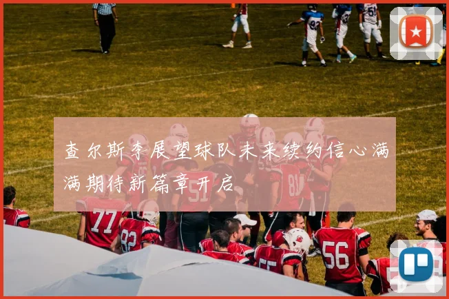 查尔斯李展望球队未来续约信心满满期待新篇章开启