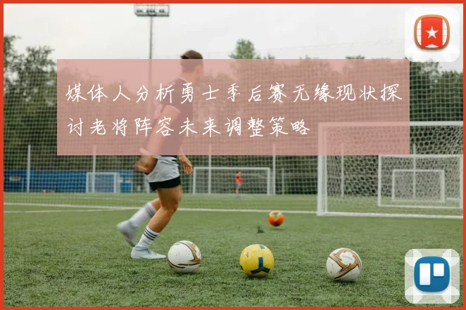 媒体人分析勇士季后赛无缘现状探讨老将阵容未来调整策略