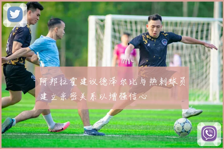 阿邦拉霍建议德泽尔比与热刺球员建立亲密关系以增强信心