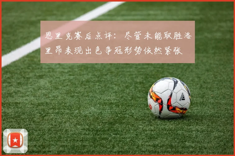 恩里克赛后点评：尽管未能取胜洛里昂表现出色争冠形势依然紧张