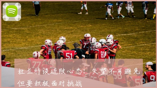 杜兰特谈连败心态：失望不可避免但要积极面对挑战