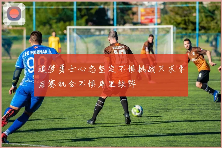 追梦勇士心态坚定不惧挑战只求季后赛机会不惧库里缺阵