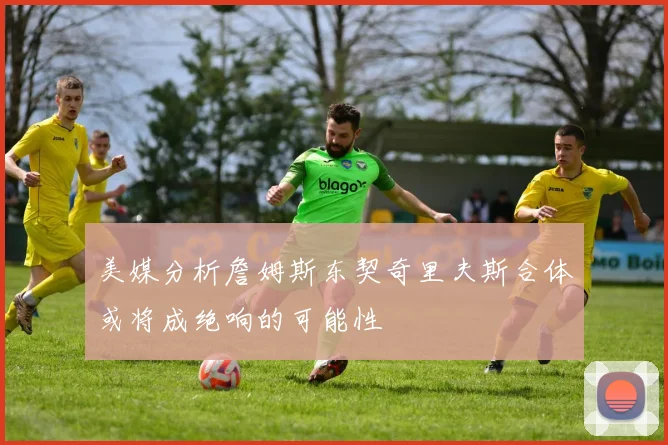 美媒分析詹姆斯东契奇里夫斯合体或将成绝响的可能性