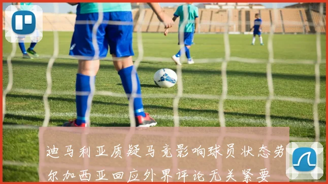 迪马利亚质疑马竞影响球员状态劳尔加西亚回应外界评论无关紧要