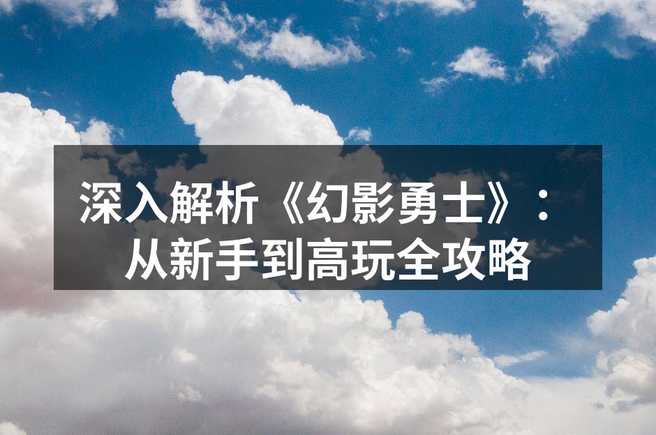 深入解析《幻影勇士》：从新手到高玩全攻略