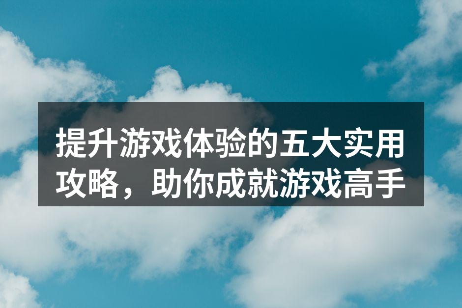 提升游戏体验的五大实用攻略，助你成就游戏高手