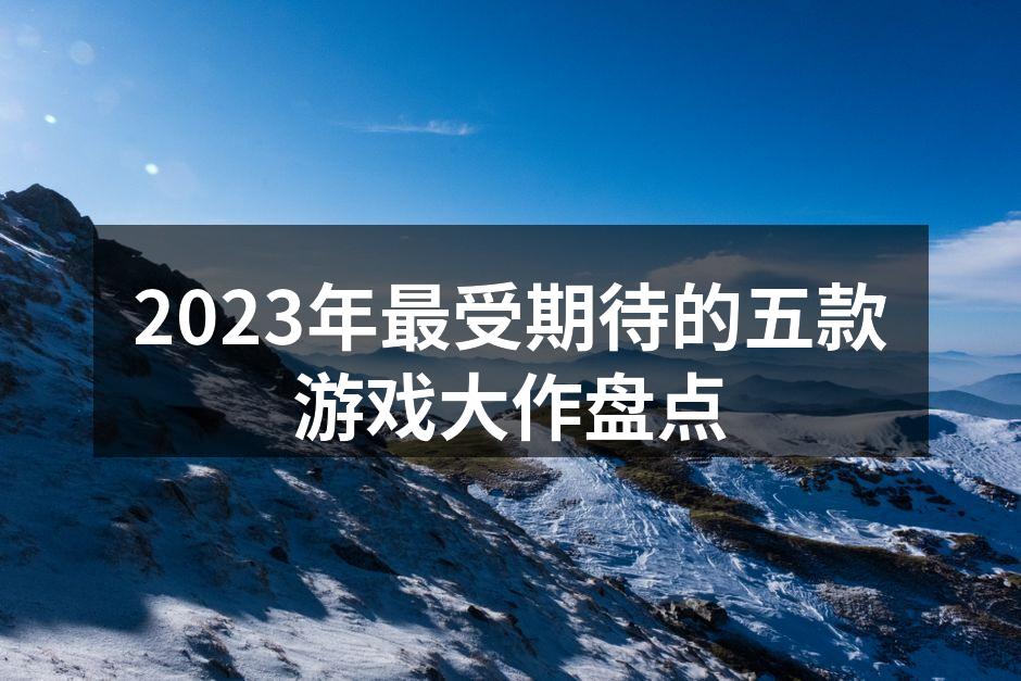 2023年最受期待的五款游戏大作盘点