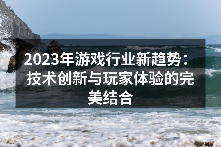 2023年游戏行业新趋势：技术创新与玩家体验的完美结合