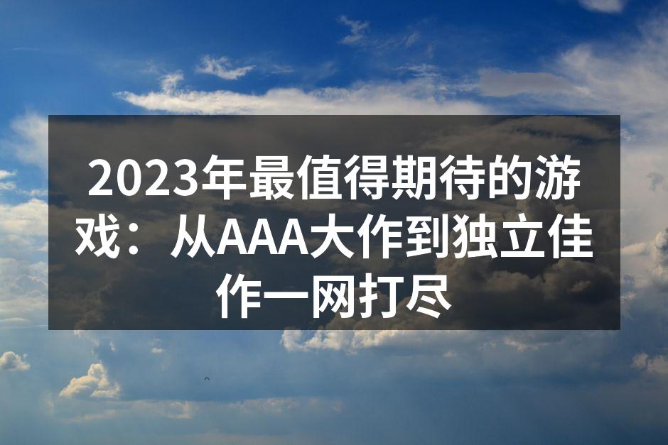 2023年最值得期待的游戏：从AAA大作到独立佳作一网打尽
