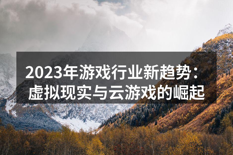 2023年游戏行业新趋势：虚拟现实与云游戏的崛起